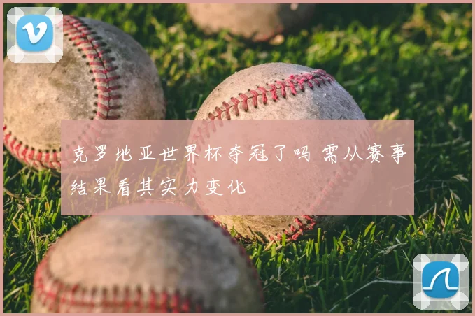 克罗地亚世界杯夺冠了吗 需从赛事结果看其实力变化