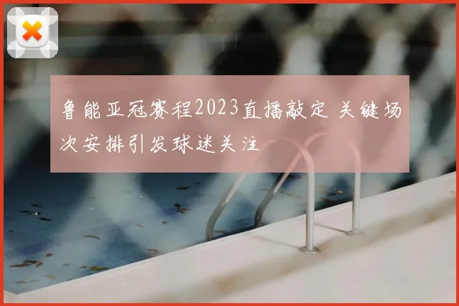 鲁能亚冠赛程2023直播敲定 关键场次安排引发球迷关注