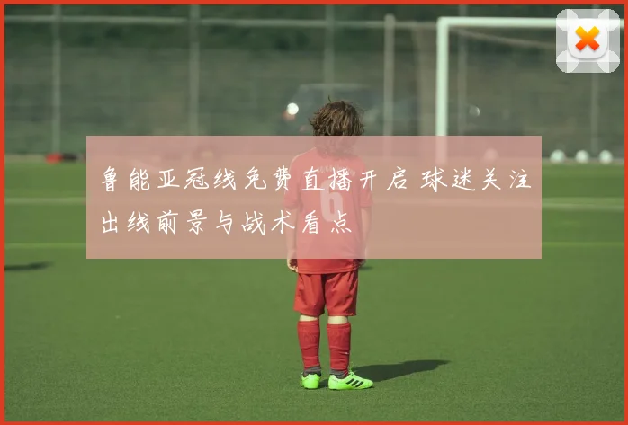 鲁能亚冠线免费直播开启 球迷关注出线前景与战术看点