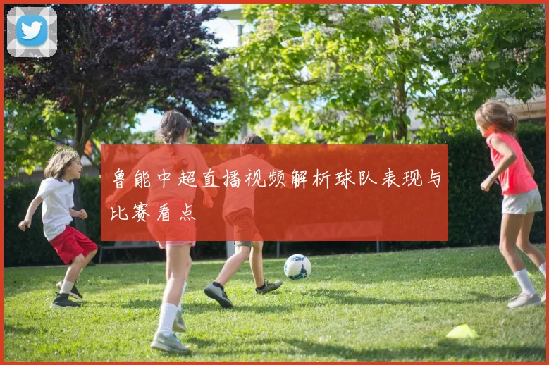 鲁能中超直播视频解析球队表现与比赛看点