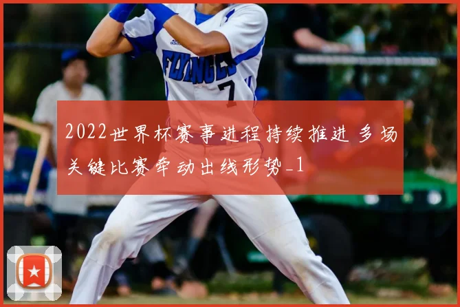 2022世界杯赛事进程持续推进 多场关键比赛牵动出线形势_1