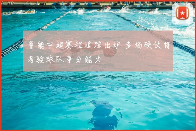 鲁能中超赛程追踪出炉 多场硬仗将考验球队争分能力