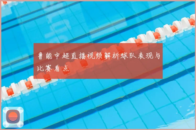 鲁能中超直播视频解析球队表现与比赛看点