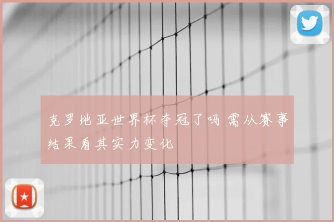 克罗地亚世界杯夺冠了吗 需从赛事结果看其实力变化