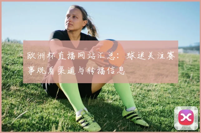 欧洲杯直播网站汇总：球迷关注赛事观看渠道与转播信息