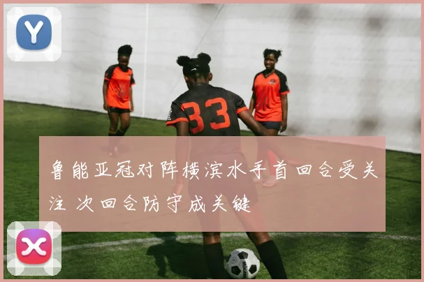 鲁能亚冠对阵横滨水手首回合受关注 次回合防守成关键
