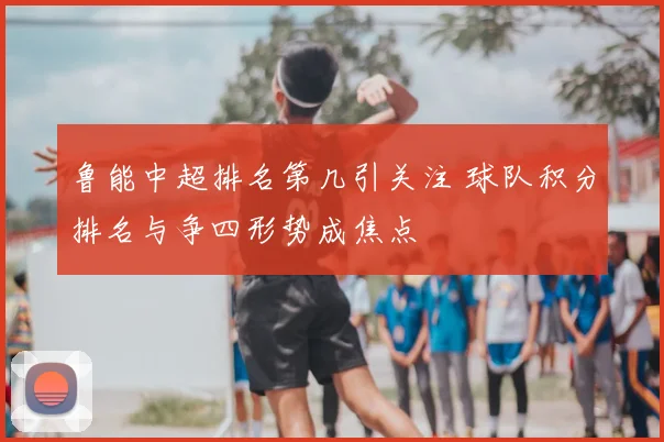 鲁能中超排名第几引关注 球队积分排名与争四形势成焦点