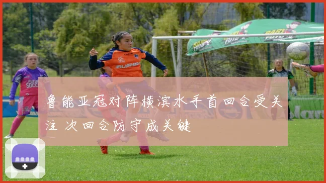 鲁能亚冠对阵横滨水手首回合受关注 次回合防守成关键