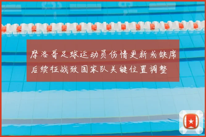 摩洛哥足球运动员伤情更新或缺席后续征战致国家队关键位置调整