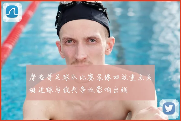 摩洛哥足球队比赛录像回放重点关键进球与裁判争议影响出线