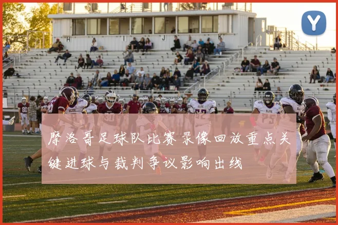 摩洛哥足球队比赛录像回放重点关键进球与裁判争议影响出线