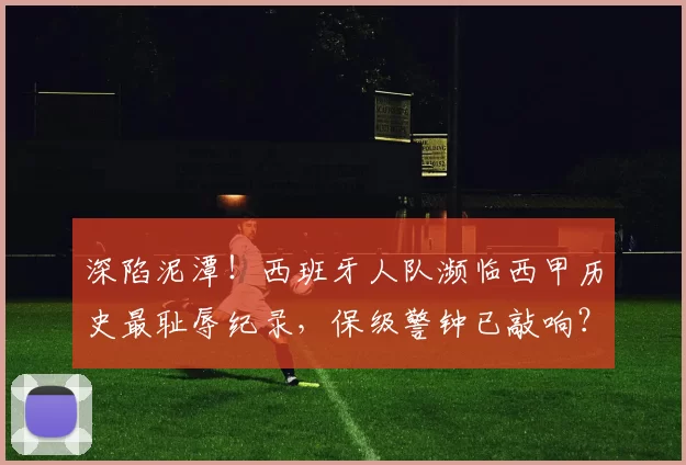 深陷泥潭!西班牙人队濒临西甲历史最耻辱纪录,保级警钟已敲响?