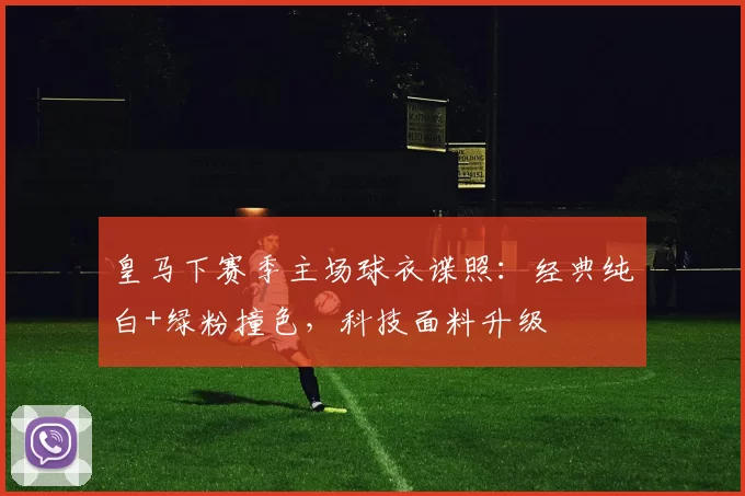 皇马下赛季主场球衣谍照：经典纯白+绿粉撞色，科技面料升级