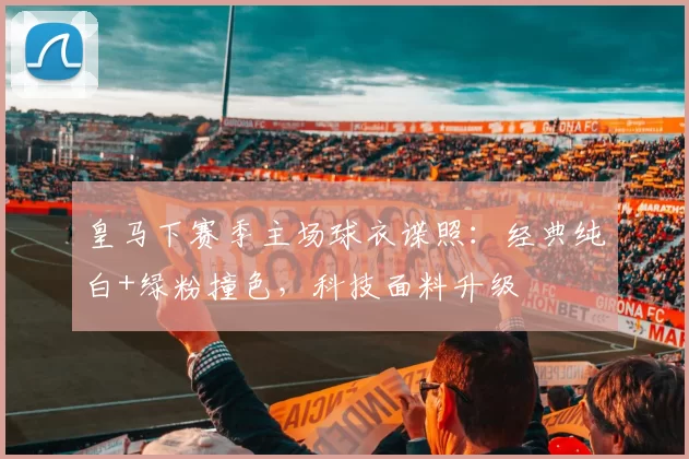 皇马下赛季主场球衣谍照：经典纯白+绿粉撞色，科技面料升级