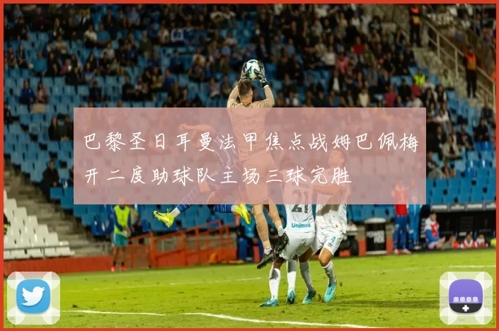 巴黎圣日耳曼法甲焦点战姆巴佩梅开二度助球队主场三球完胜