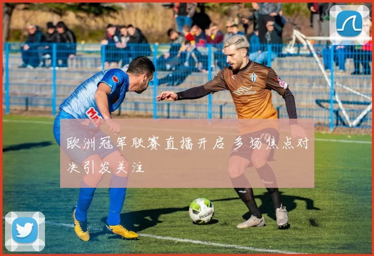 欧洲冠军联赛直播开启 多场焦点对决引发关注