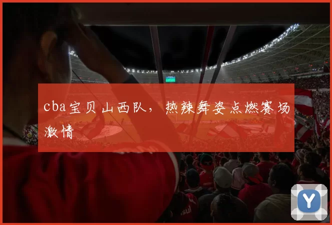 cba宝贝山西队，热辣舞姿点燃赛场激情