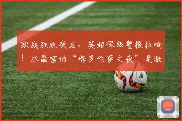 欧战狂欢夜后，英超保级警报拉响！水晶宫的“佛罗伦萨之夜”是激励还是陷阱？_格拉斯_联赛_西汉姆联