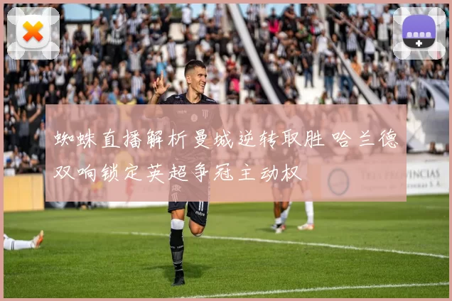 蜘蛛直播解析曼城逆转取胜 哈兰德双响锁定英超争冠主动权