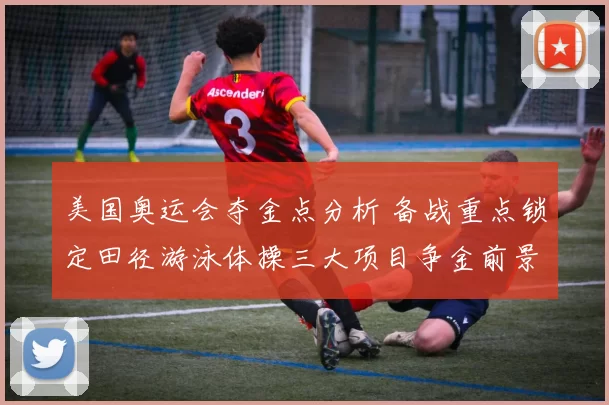 美国奥运会夺金点分析 备战重点锁定田径游泳体操三大项目争金前景清晰