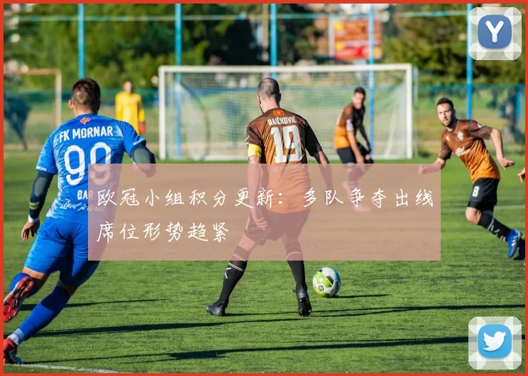 欧冠小组积分更新:多队争夺出线席位形势趋紧