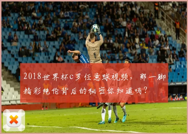 2018世界杯c罗任意球视频，那一脚精彩绝伦背后的秘密你知道吗？