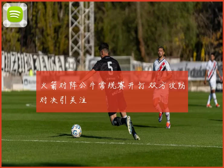 火箭对阵公牛常规赛开打 双方攻防对决引关注