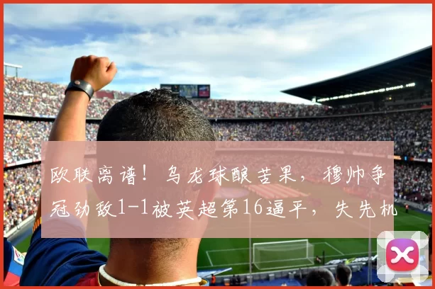 欧联离谱!乌龙球酿苦果,穆帅争冠劲敌1-1被英超第16逼平,失先机