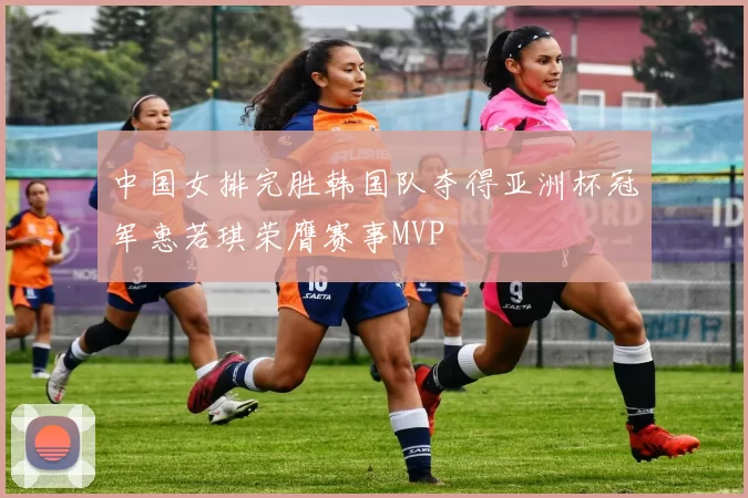 中国女排完胜韩国队夺得亚洲杯冠军惠若琪荣膺赛事MVP