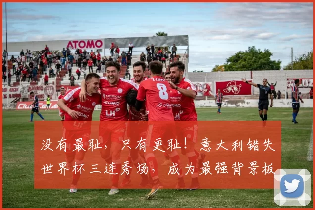 没有最耻,只有更耻!意大利错失世界杯三连秀场,成为最强背景板的传奇_历史_大战_点球
