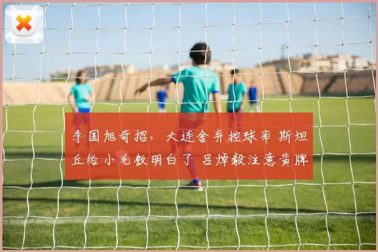 李国旭奇招,大连舍弃控球率 斯坦丘给小毛教明白了 吕焯毅注意黄牌