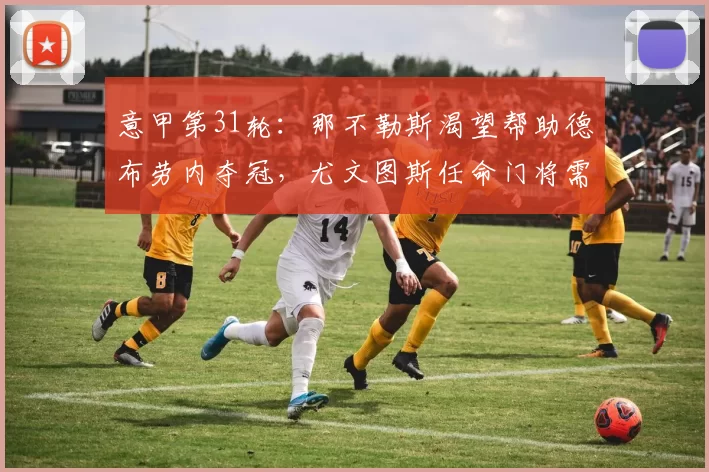 意甲第31轮：那不勒斯渴望帮助德布劳内夺冠，尤文图斯任命门将需审慎选择_比赛_热那亚_国米
