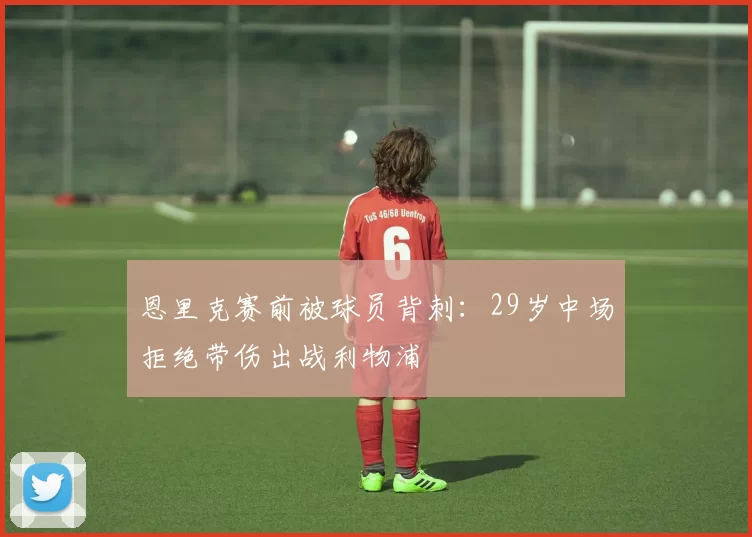 恩里克赛前被球员背刺：29岁中场拒绝带伤出战利物浦