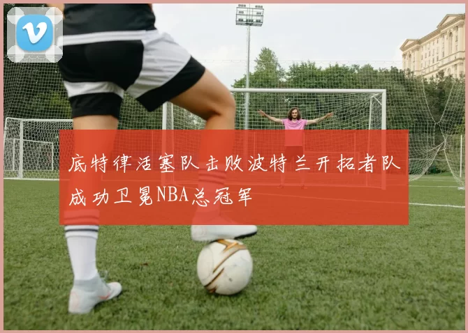 底特律活塞队击败波特兰开拓者队成功卫冕NBA总冠军