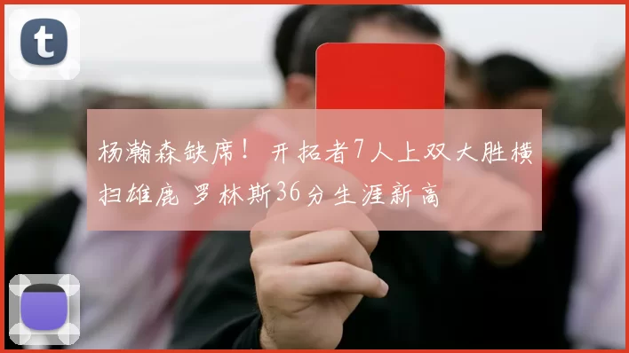 杨瀚森缺席!开拓者7人上双大胜横扫雄鹿 罗林斯36分生涯新高