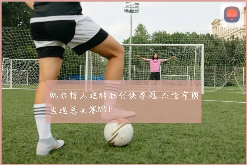 凯尔特人逆转独行侠夺冠 杰伦布朗当选总决赛MVP