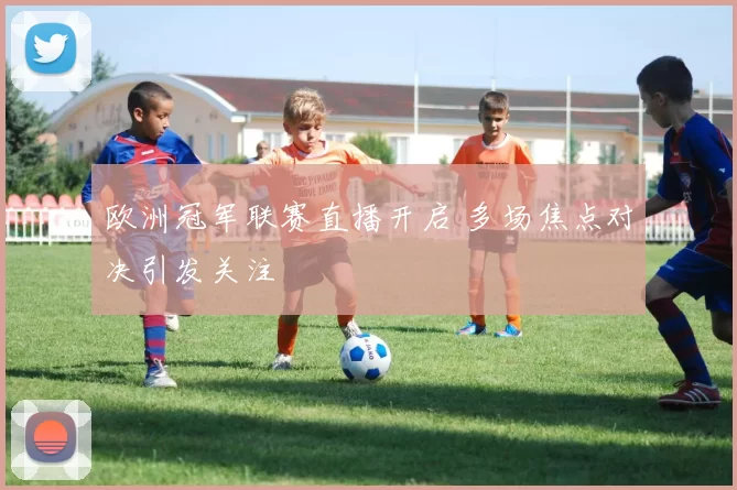 欧洲冠军联赛直播开启 多场焦点对决引发关注