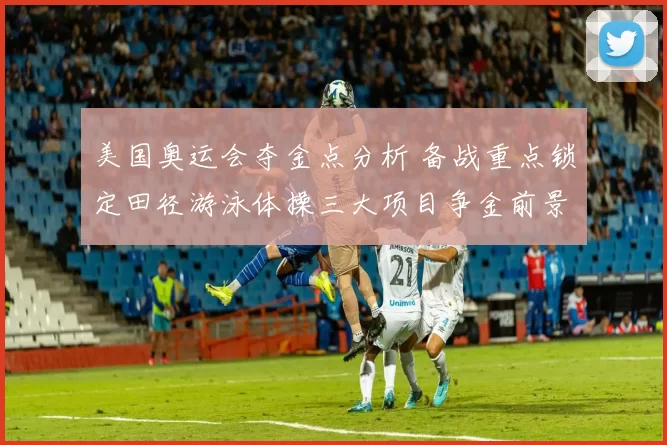 美国奥运会夺金点分析 备战重点锁定田径游泳体操三大项目争金前景清晰