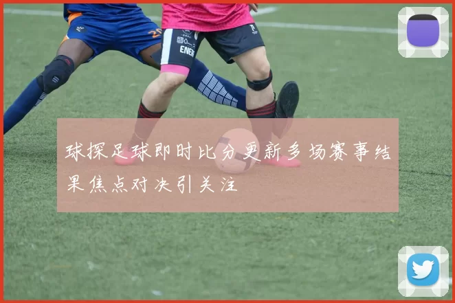 球探足球即时比分更新多场赛事结果焦点对决引关注